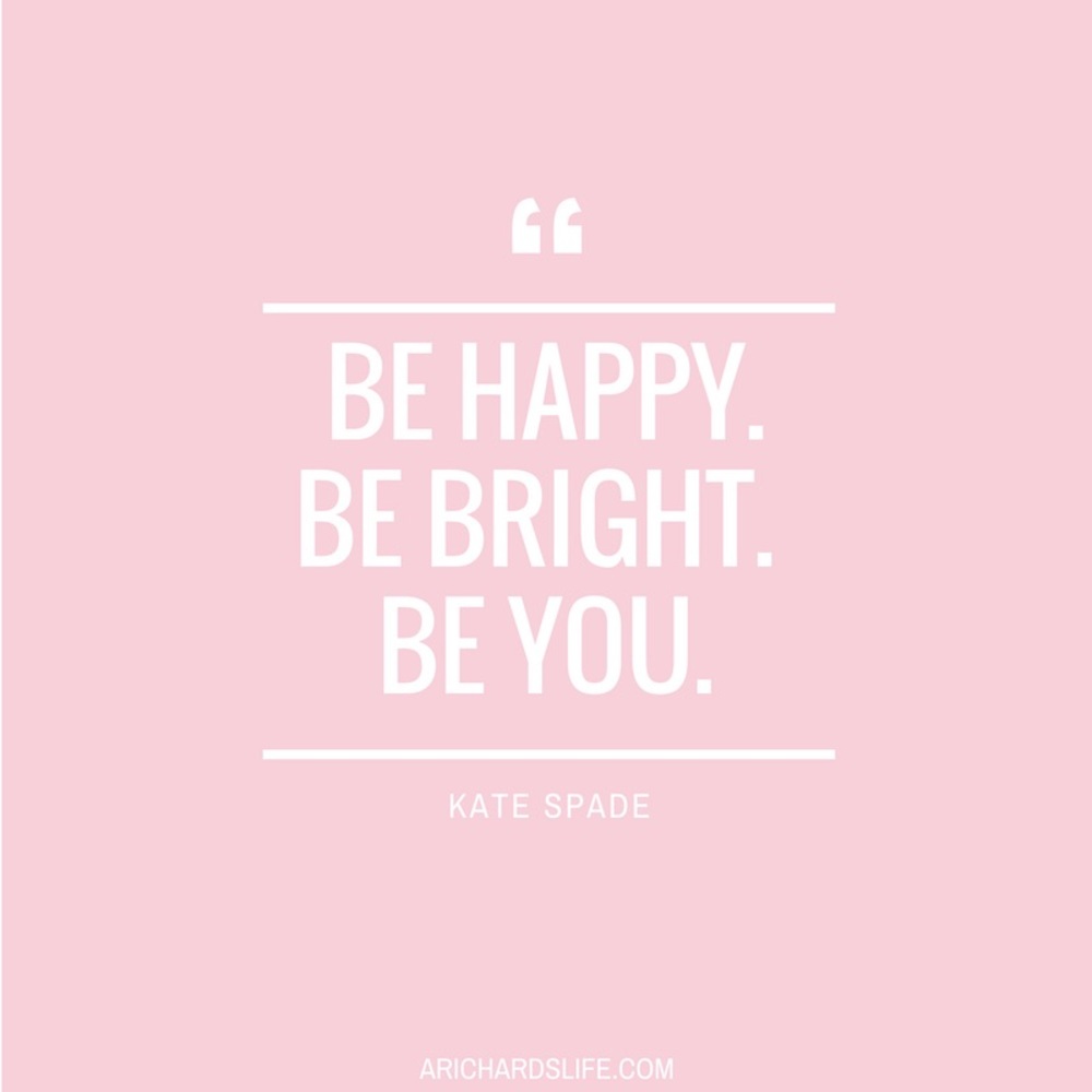 "Be Happy, Be Bright, Be You." - Kate Spade
